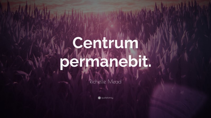 Richelle Mead Quote: “Centrum permanebit.”