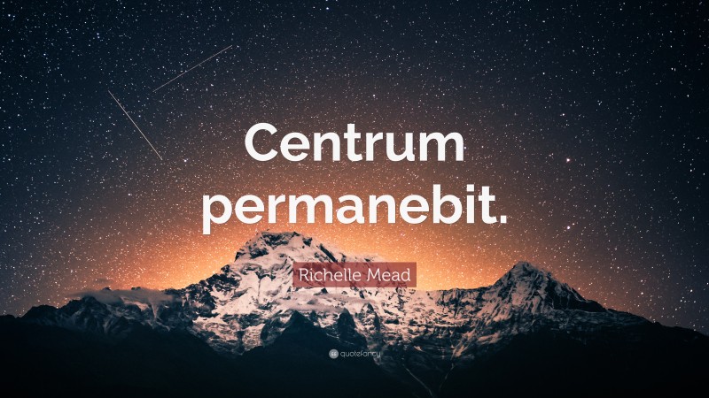 Richelle Mead Quote: “Centrum permanebit.”