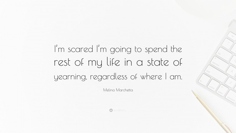 Melina Marchetta Quote: “I’m scared I’m going to spend the rest of my life in a state of yearning, regardless of where I am.”