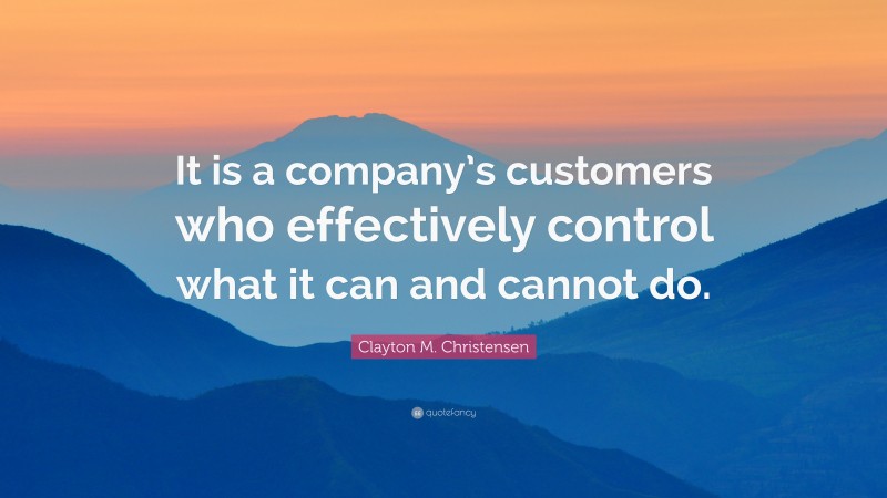 Clayton M. Christensen Quote: “It is a company’s customers who effectively control what it can and cannot do.”