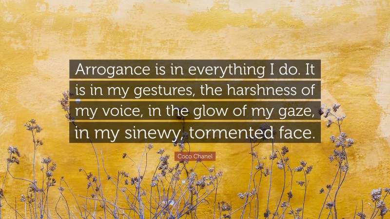 Coco Chanel Quote: “Arrogance is in everything I do. It is in my gestures, the harshness of my voice, in the glow of my gaze, in my sinewy, tormented face.”