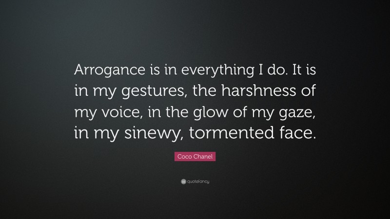 Coco Chanel Quote: “Arrogance is in everything I do. It is in my gestures, the harshness of my voice, in the glow of my gaze, in my sinewy, tormented face.”
