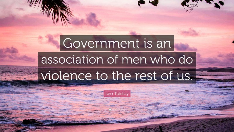 Leo Tolstoy Quote: “Government is an association of men who do violence to the rest of us.”
