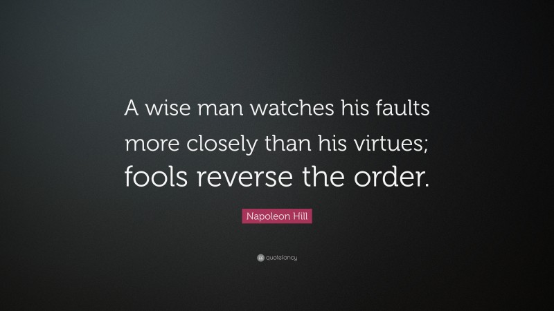 Napoleon Hill Quote: “A wise man watches his faults more closely than his virtues; fools reverse the order.”
