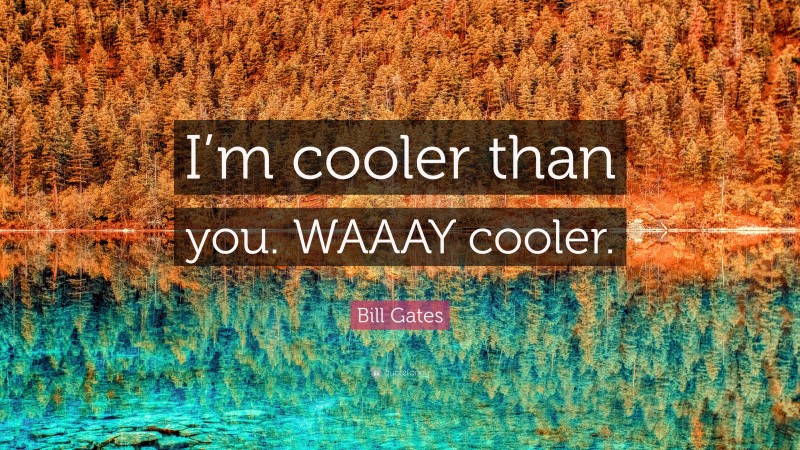 Bill Gates Quote: “I’m cooler than you. WAAAY cooler.”