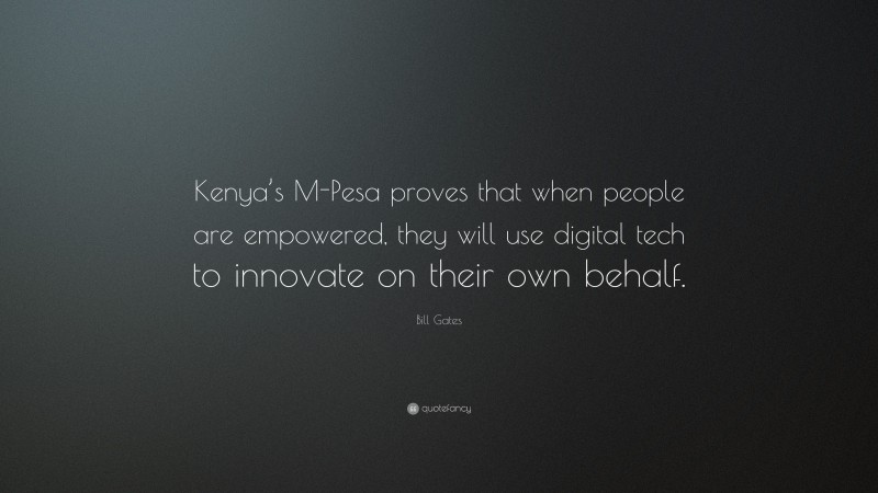 Bill Gates Quote: “Kenya’s M-Pesa proves that when people are empowered, they will use digital tech to innovate on their own behalf.”