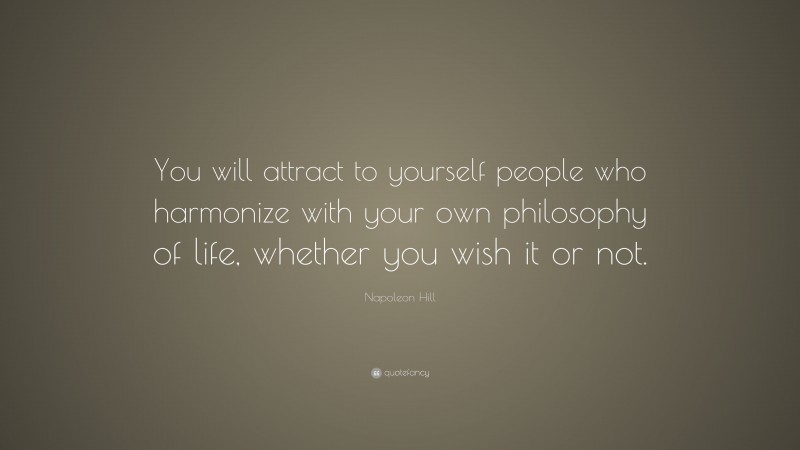 Napoleon Hill Quote: “You will attract to yourself people who harmonize with your own philosophy of life, whether you wish it or not.”
