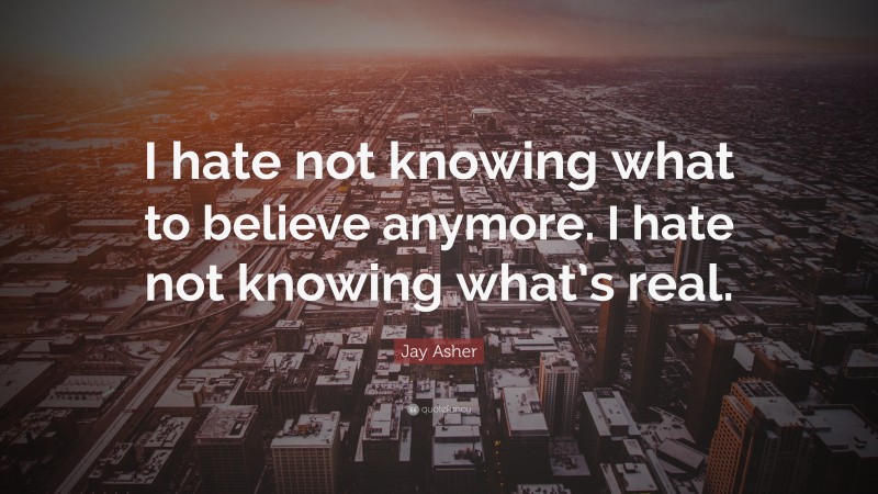 Jay Asher Quote: “I hate not knowing what to believe anymore. I hate not knowing what’s real.”