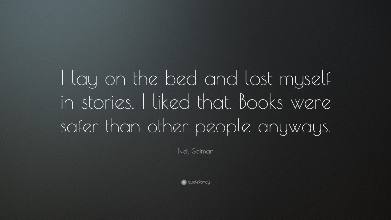 Neil Gaiman Quote: “I lay on the bed and lost myself in stories. I liked that. Books were safer than other people anyways.”