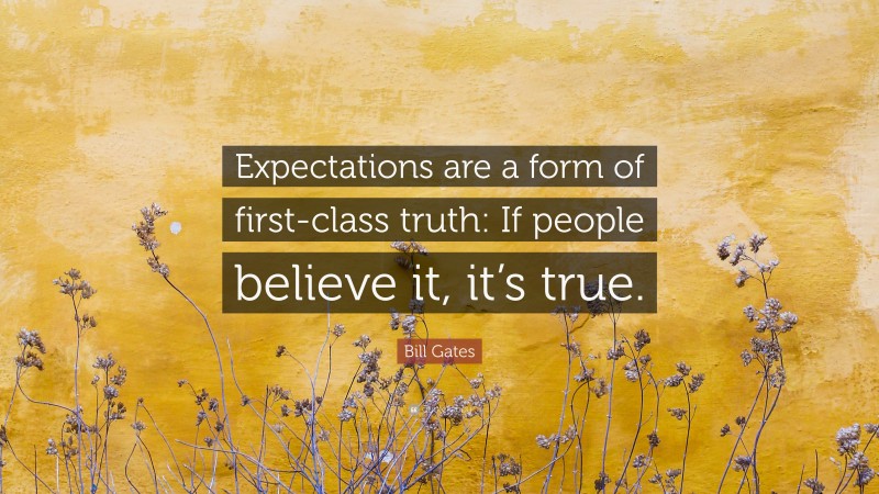 Bill Gates Quote: “Expectations are a form of first-class truth: If people believe it, it’s true.”