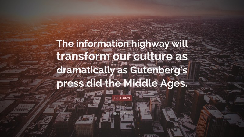 Bill Gates Quote: “The information highway will transform our culture as dramatically as Gutenberg’s press did the Middle Ages.”