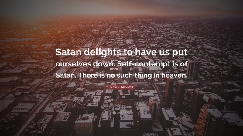 Neal A. Maxwell Quote: “Satan delights to have us put ourselves down. Self-contempt is of Satan. There is no such thing in heaven.”