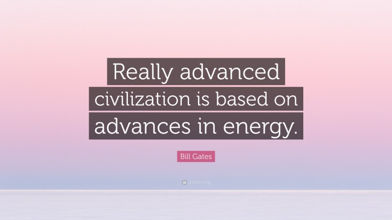 Bill Gates Quote: “Really advanced civilization is based on advances in energy.”
