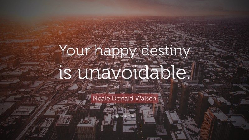 Neale Donald Walsch Quote: “Your happy destiny is unavoidable.”