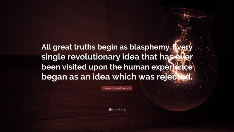 Neale Donald Walsch Quote: “All great truths begin as blasphemy. Every single revolutionary idea that has ever been visited upon the human experience began as an idea which was rejected.”