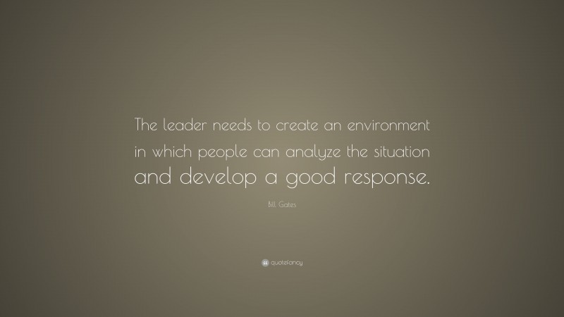 Bill Gates Quote: “The leader needs to create an environment in which people can analyze the situation and develop a good response.”