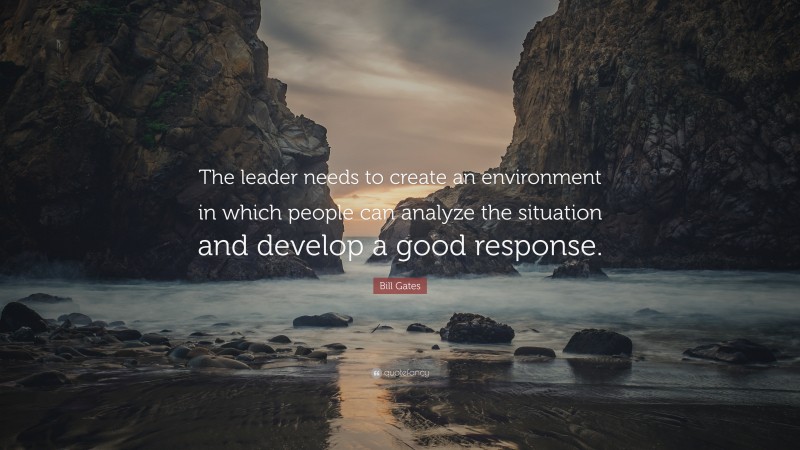 Bill Gates Quote: “The leader needs to create an environment in which people can analyze the situation and develop a good response.”