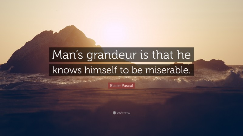 Blaise Pascal Quote: “Man’s grandeur is that he knows himself to be miserable.”