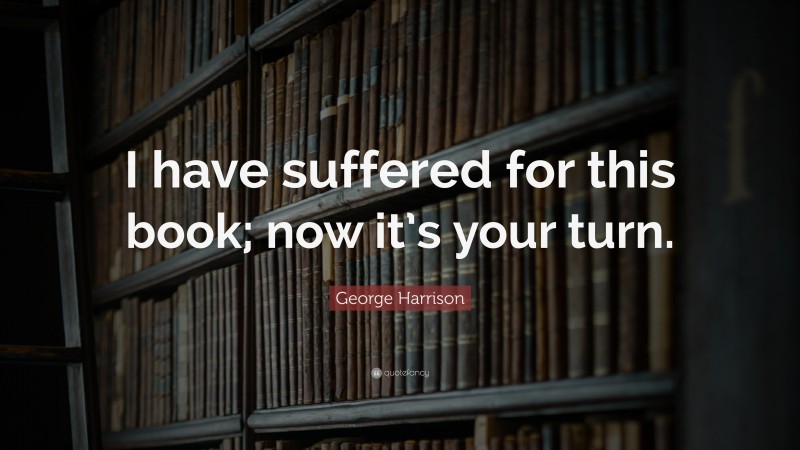 George Harrison Quote: “I have suffered for this book; now it’s your turn.”