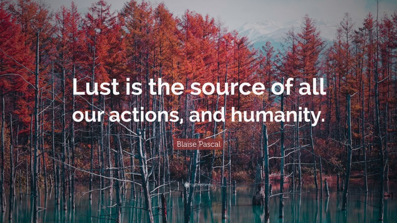 Blaise Pascal Quote: “Lust is the source of all our actions, and humanity.”