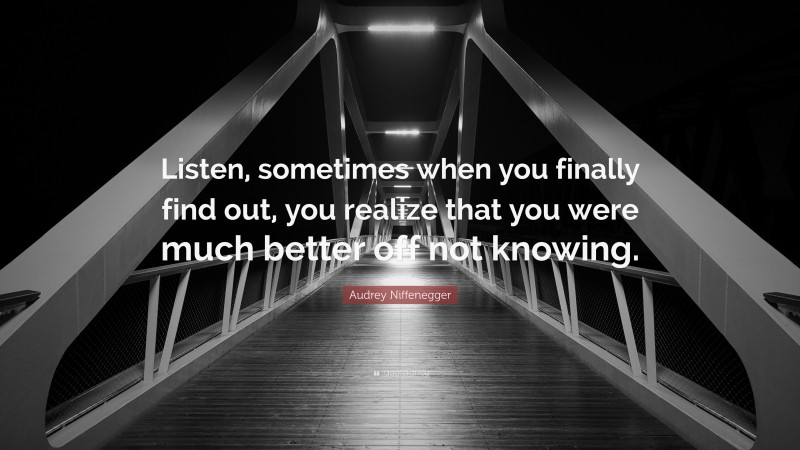 Audrey Niffenegger Quote: “Listen, sometimes when you finally find out, you realize that you were much better off not knowing.”