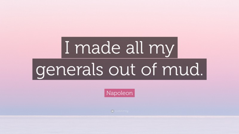 Napoleon Quote: “I made all my generals out of mud.”
