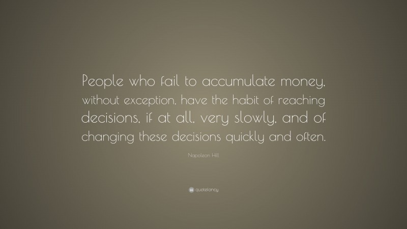 Napoleon Hill Quote: “People who fail to accumulate money, without exception, have the habit of reaching decisions, if at all, very slowly, and of changing these decisions quickly and often.”