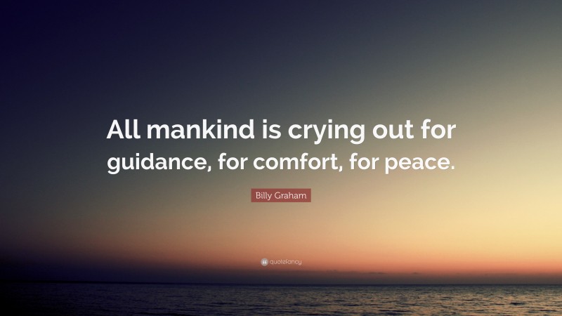 Billy Graham Quote: “All mankind is crying out for guidance, for comfort, for peace.”
