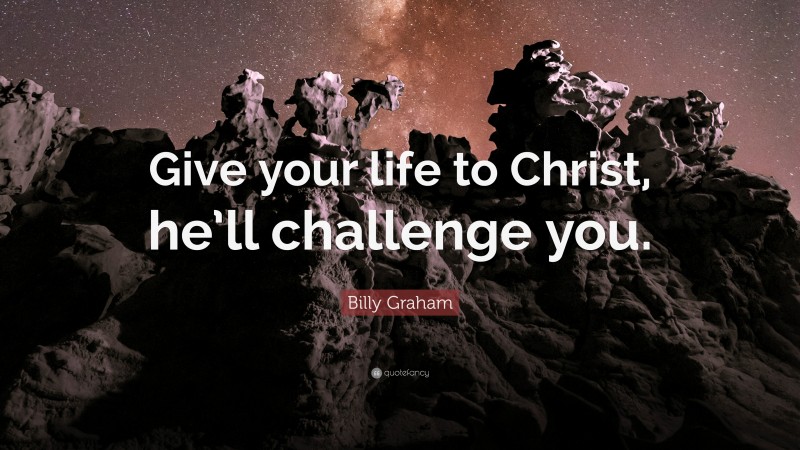 Billy Graham Quote: “Give your life to Christ, he’ll challenge you.”