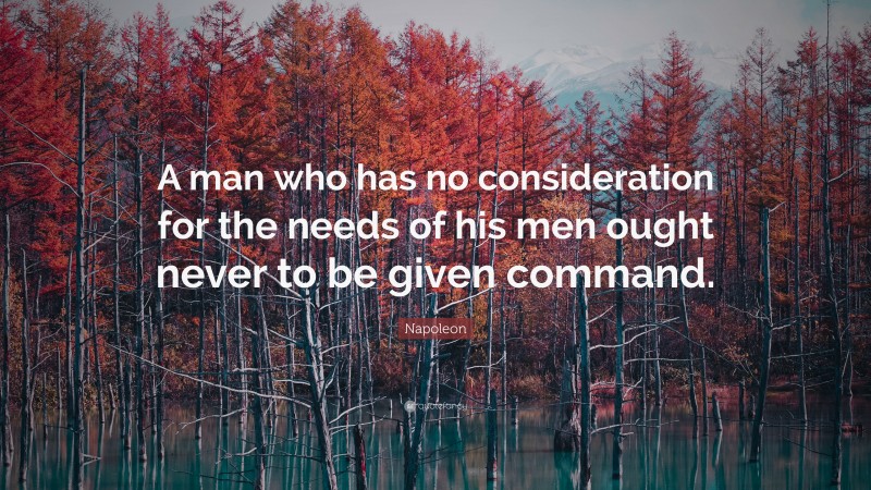 Napoleon Quote: “A man who has no consideration for the needs of his men ought never to be given command.”