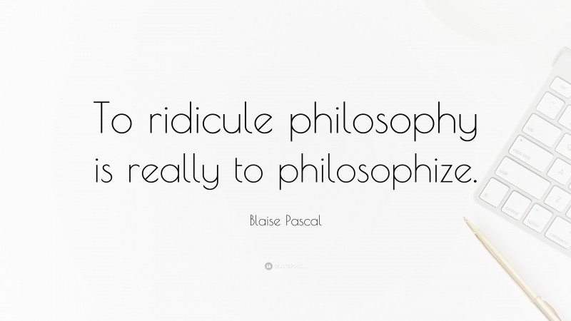 Blaise Pascal Quote: “To ridicule philosophy is really to philosophize.”