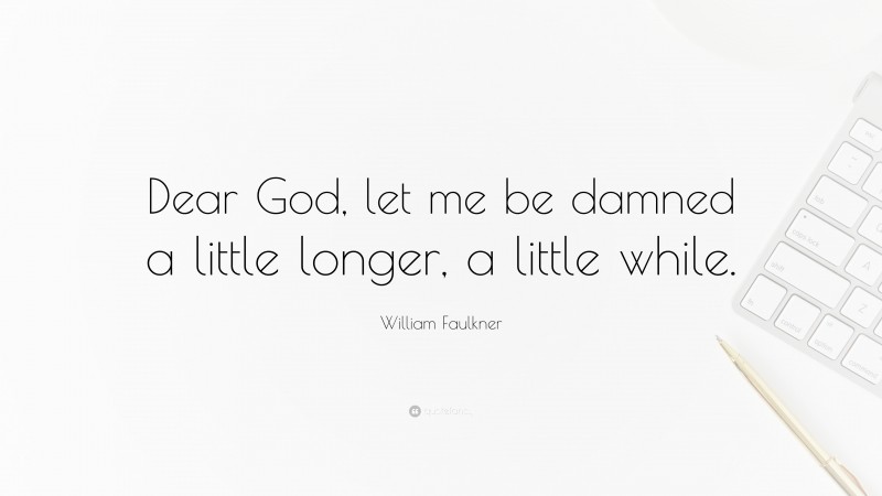 William Faulkner Quote: “Dear God, let me be damned a little longer, a little while.”