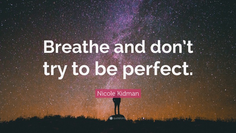 Nicole Kidman Quote: “Breathe and don’t try to be perfect.”