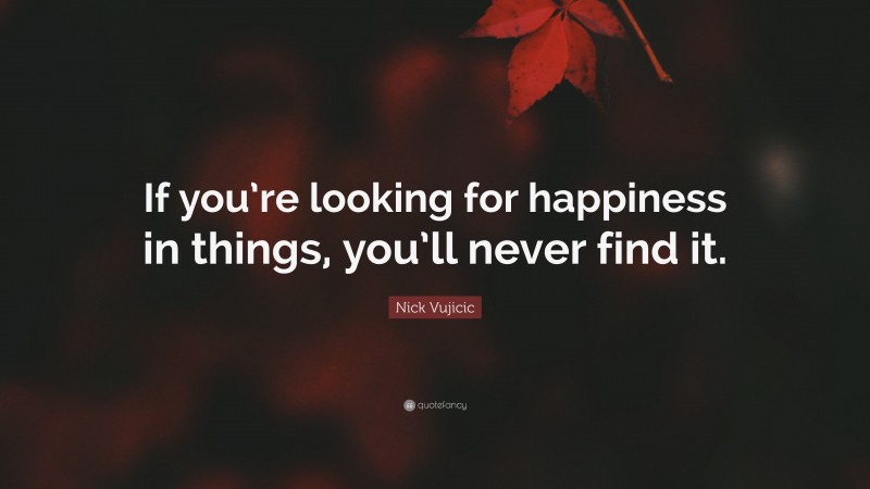 Nick Vujicic Quote: “If you’re looking for happiness in things, you’ll never find it.”