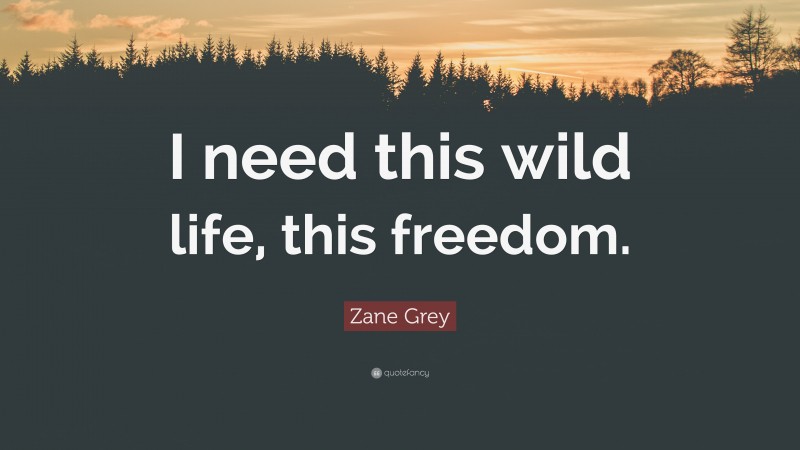 Zane Grey Quote: “I need this wild life, this freedom.”