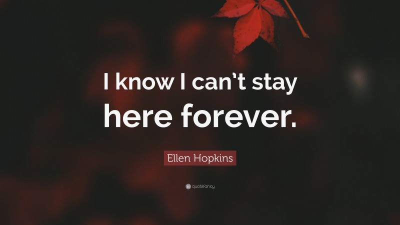 Ellen Hopkins Quote: “I know I can’t stay here forever.”