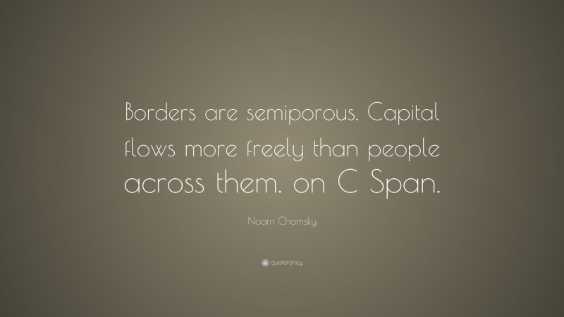 Noam Chomsky Quote: “Borders are semiporous. Capital flows more freely than people across them. on C Span.”