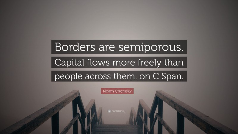 Noam Chomsky Quote: “Borders are semiporous. Capital flows more freely than people across them. on C Span.”