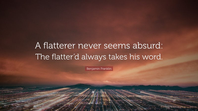 Benjamin Franklin Quote: “A flatterer never seems absurd: The flatter’d always takes his word.”