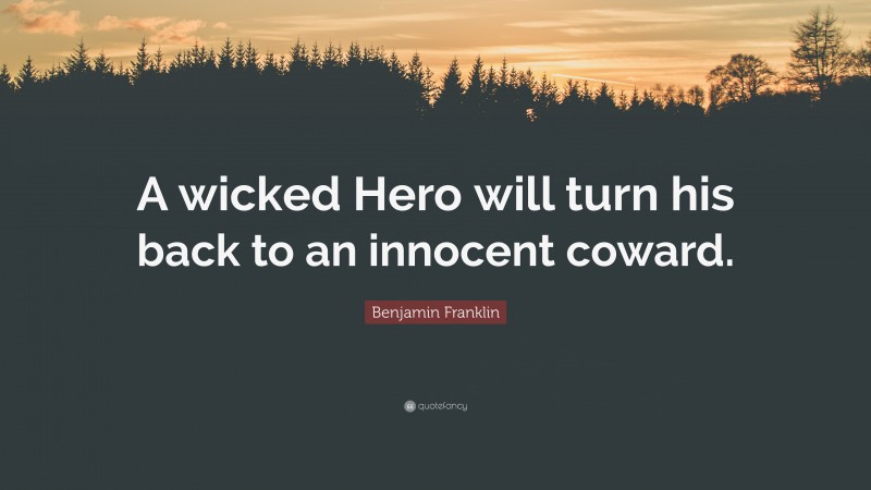 Benjamin Franklin Quote: “A wicked Hero will turn his back to an innocent coward.”