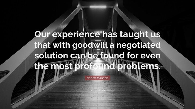 Nelson Mandela Quote: “Our experience has taught us that with goodwill a negotiated solution can be found for even the most profound problems.”