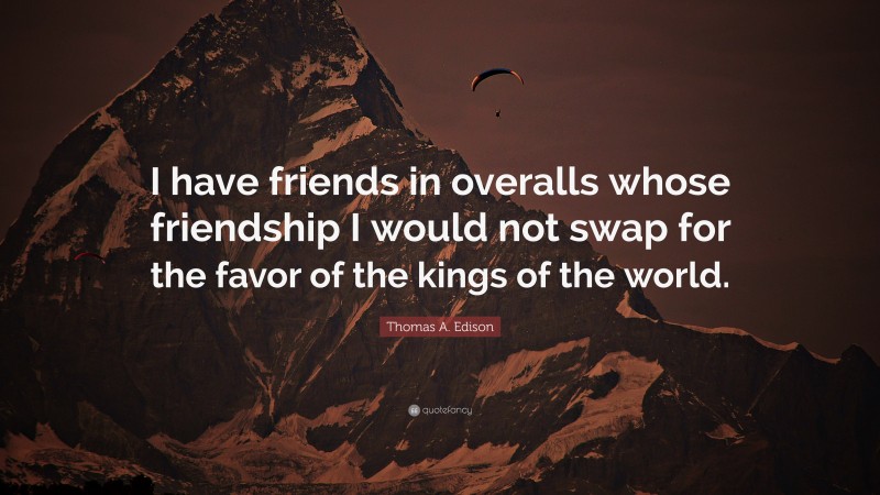 Thomas A. Edison Quote: “I have friends in overalls whose friendship I would not swap for the favor of the kings of the world.”