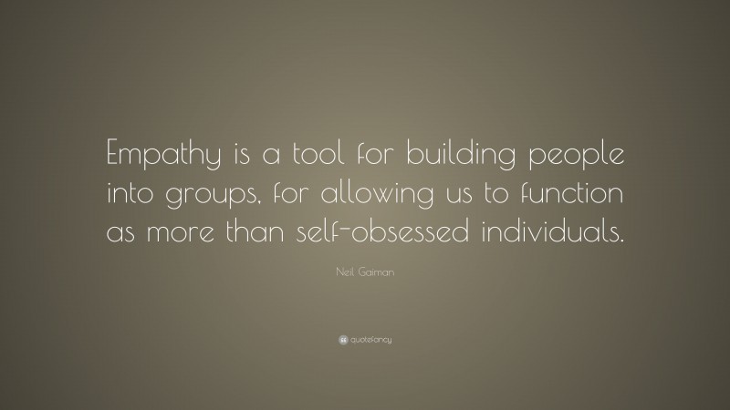 Neil Gaiman Quote: “Empathy is a tool for building people into groups, for allowing us to function as more than self-obsessed individuals.”