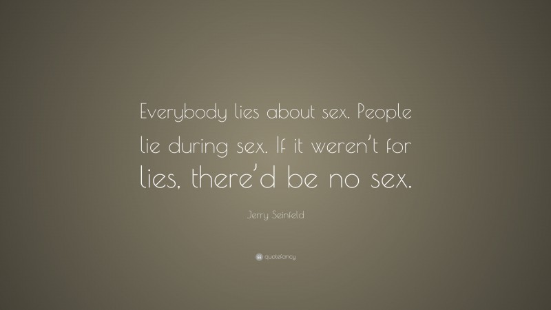 Jerry Seinfeld Quote: “Everybody lies about sex. People lie during sex. If it weren’t for lies, there’d be no sex.”