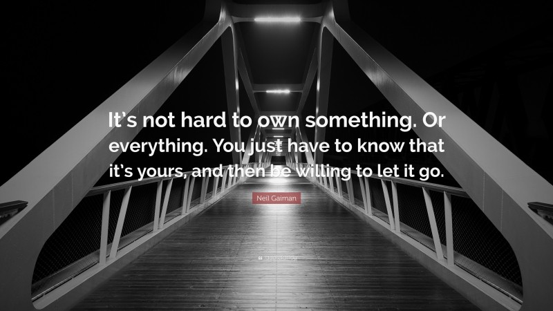 Neil Gaiman Quote: “It’s not hard to own something. Or everything. You just have to know that it’s yours, and then be willing to let it go.”