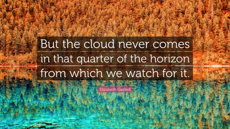 Elizabeth Gaskell Quote: “But the cloud never comes in that quarter of the horizon from which we watch for it.”