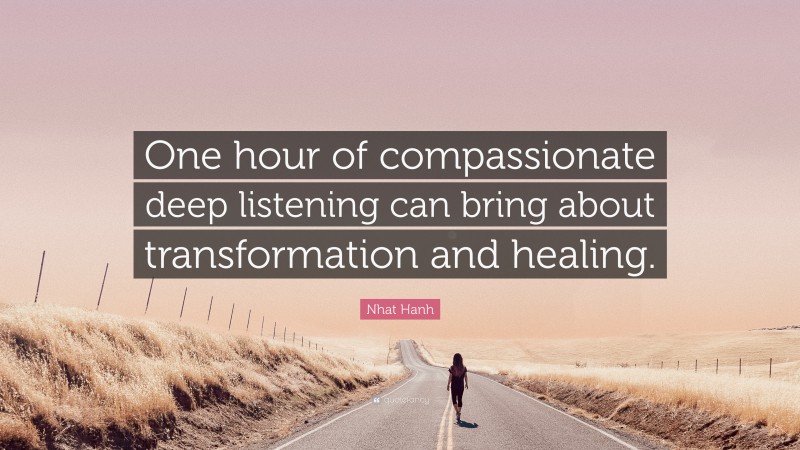 Nhat Hanh Quote: “One hour of compassionate deep listening can bring about transformation and healing.”