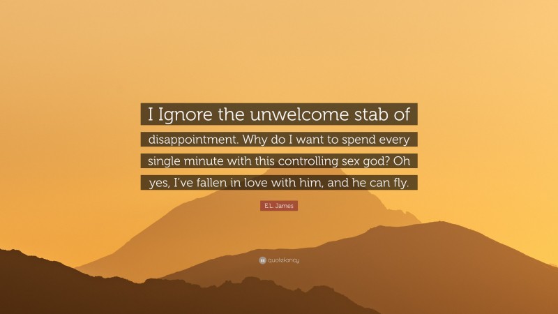 E.L. James Quote: “I Ignore the unwelcome stab of disappointment. Why do I want to spend every single minute with this controlling sex god? Oh yes, I’ve fallen in love with him, and he can fly.”