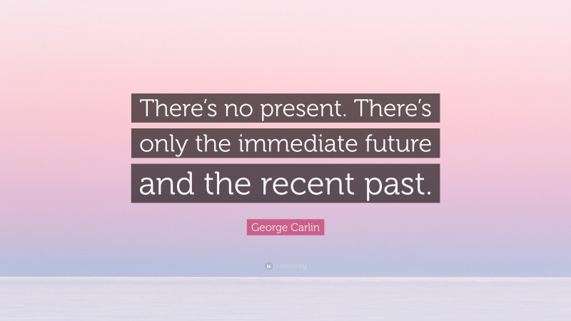 George Carlin Quote: “There’s no present. There’s only the immediate future and the recent past.”