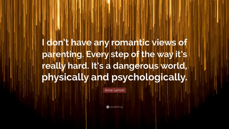 Anne Lamott Quote: “I don’t have any romantic views of parenting. Every step of the way it’s really hard. It’s a dangerous world, physically and psychologically.”